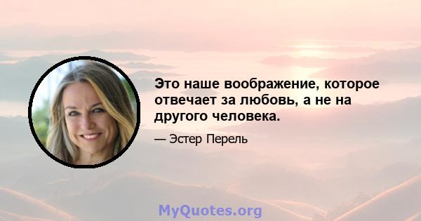 Это наше воображение, которое отвечает за любовь, а не на другого человека.