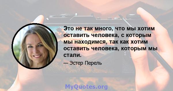 Это не так много, что мы хотим оставить человека, с которым мы находимся, так как хотим оставить человека, которым мы стали.