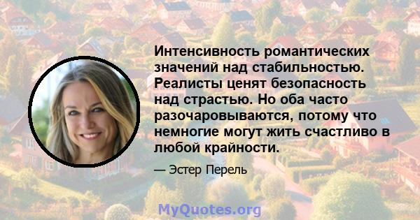 Интенсивность романтических значений над стабильностью. Реалисты ценят безопасность над страстью. Но оба часто разочаровываются, потому что немногие могут жить счастливо в любой крайности.