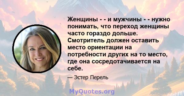 Женщины - - и мужчины - - нужно понимать, что переход женщины часто гораздо дольше. Смотритель должен оставить место ориентации на потребности других на то место, где она сосредотачивается на себе.