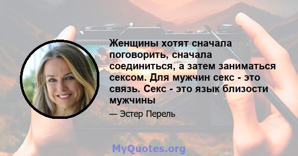 Женщины хотят сначала поговорить, сначала соединиться, а затем заниматься сексом. Для мужчин секс - это связь. Секс - это язык близости мужчины