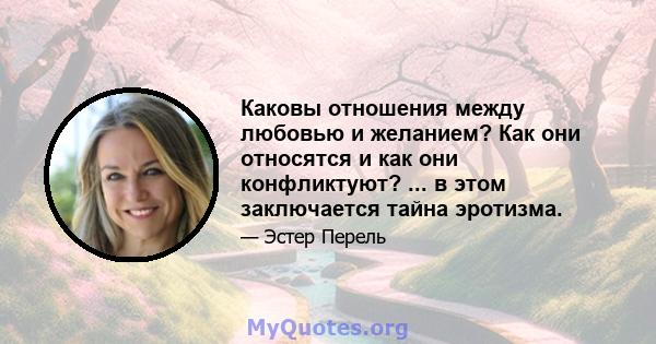 Каковы отношения между любовью и желанием? Как они относятся и как они конфликтуют? ... в этом заключается тайна эротизма.