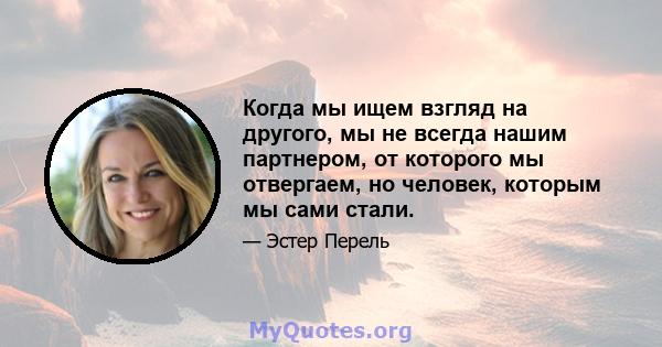 Когда мы ищем взгляд на другого, мы не всегда нашим партнером, от которого мы отвергаем, но человек, которым мы сами стали.