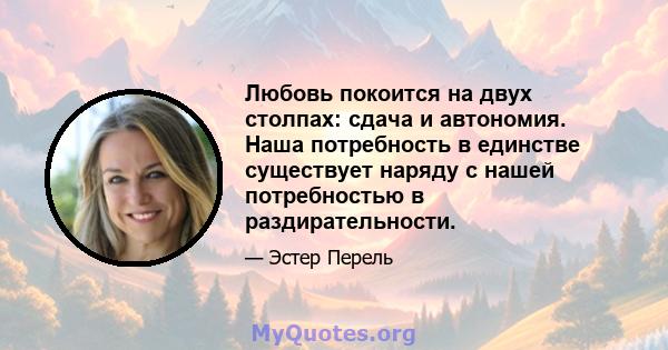 Любовь покоится на двух столпах: сдача и автономия. Наша потребность в единстве существует наряду с нашей потребностью в раздирательности.