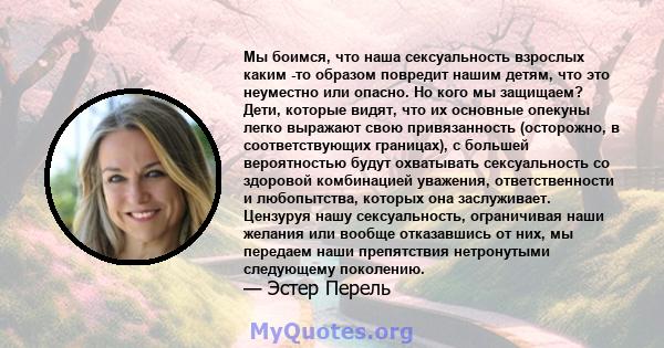 Мы боимся, что наша сексуальность взрослых каким -то образом повредит нашим детям, что это неуместно или опасно. Но кого мы защищаем? Дети, которые видят, что их основные опекуны легко выражают свою привязанность