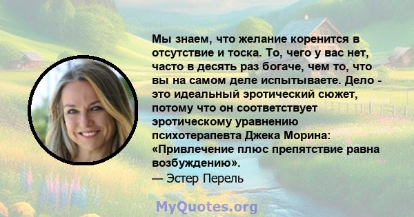 Мы знаем, что желание коренится в отсутствие и тоска. То, чего у вас нет, часто в десять раз богаче, чем то, что вы на самом деле испытываете. Дело - это идеальный эротический сюжет, потому что он соответствует