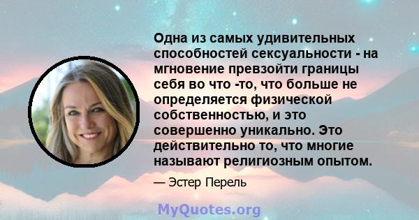 Одна из самых удивительных способностей сексуальности - на мгновение превзойти границы себя во что -то, что больше не определяется физической собственностью, и это совершенно уникально. Это действительно то, что многие