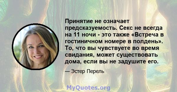 Принятие не означает предсказуемость. Секс не всегда на 11 ночи - это также «Встреча в гостиничном номере в полдень». То, что вы чувствуете во время свидания, может существовать дома, если вы не задушите его.