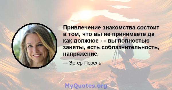 Привлечение знакомства состоит в том, что вы не принимаете да как должное - - вы полностью заняты, есть соблазнительность, напряжение.