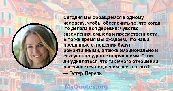 Сегодня мы обращаемся к одному человеку, чтобы обеспечить то, что когда -то делала вся деревня: чувство заземления, смысла и преемственности. В то же время мы ожидаем, что наши преданные отношения будут романтичными, а