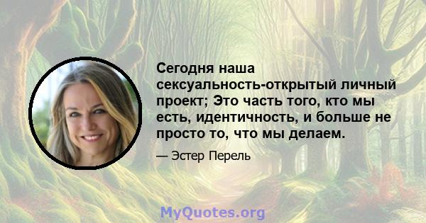 Сегодня наша сексуальность-открытый личный проект; Это часть того, кто мы есть, идентичность, и больше не просто то, что мы делаем.