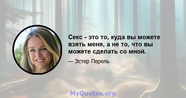 Секс - это то, куда вы можете взять меня, а не то, что вы можете сделать со мной.