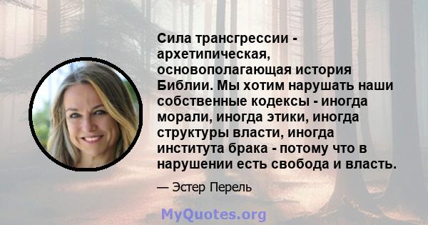 Сила трансгрессии - архетипическая, основополагающая история Библии. Мы хотим нарушать наши собственные кодексы - иногда морали, иногда этики, иногда структуры власти, иногда института брака - потому что в нарушении