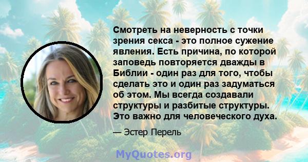 Смотреть на неверность с точки зрения секса - это полное сужение явления. Есть причина, по которой заповедь повторяется дважды в Библии - один раз для того, чтобы сделать это и один раз задуматься об этом. Мы всегда