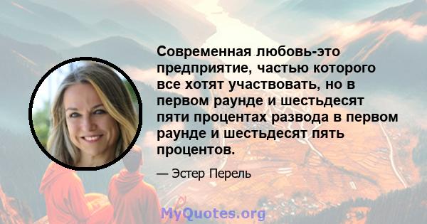 Современная любовь-это предприятие, частью которого все хотят участвовать, но в первом раунде и шестьдесят пяти процентах развода в первом раунде и шестьдесят пять процентов.