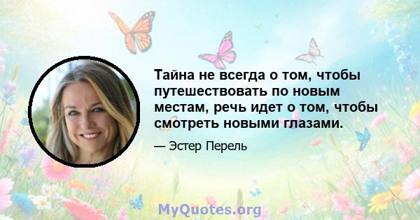 Тайна не всегда о том, чтобы путешествовать по новым местам, речь идет о том, чтобы смотреть новыми глазами.