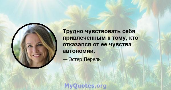 Трудно чувствовать себя привлеченным к тому, кто отказался от ее чувства автономии.