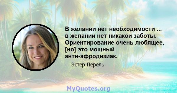 В желании нет необходимости ... в желании нет никакой заботы. Ориентирование очень любящее, [но] это мощный анти-афродизиак.