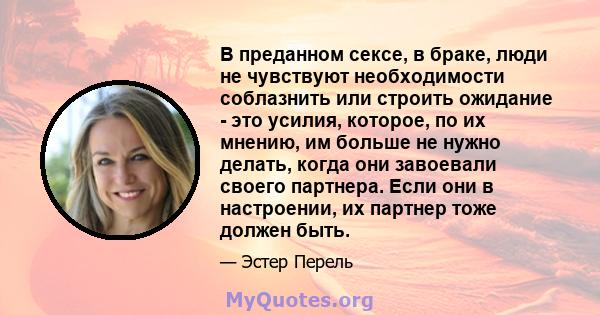 В преданном сексе, в браке, люди не чувствуют необходимости соблазнить или строить ожидание - это усилия, которое, по их мнению, им больше не нужно делать, когда они завоевали своего партнера. Если они в настроении, их