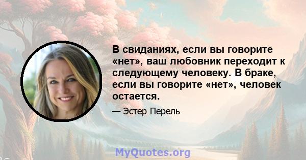 В свиданиях, если вы говорите «нет», ваш любовник переходит к следующему человеку. В браке, если вы говорите «нет», человек остается.