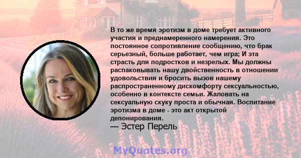 В то же время эротизм в доме требует активного участия и преднамеренного намерения. Это постоянное сопротивление сообщению, что брак серьезный, больше работает, чем игра; И эта страсть для подростков и незрелых. Мы