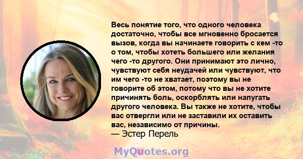 Весь понятие того, что одного человека достаточно, чтобы все мгновенно бросается вызов, когда вы начинаете говорить с кем -то о том, чтобы хотеть большего или желания чего -то другого. Они принимают это лично, чувствуют 