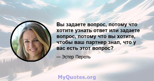 Вы задаете вопрос, потому что хотите узнать ответ или задаете вопрос, потому что вы хотите, чтобы ваш партнер знал, что у вас есть этот вопрос?