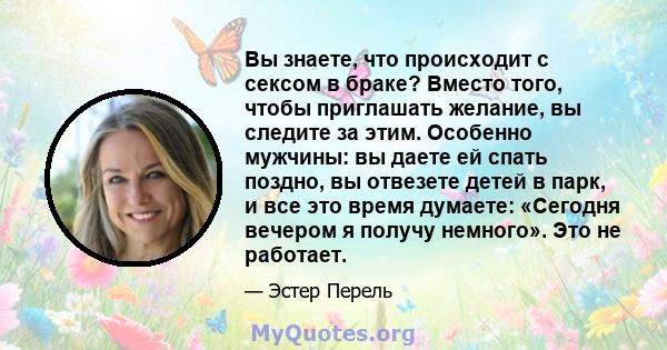 Вы знаете, что происходит с сексом в браке? Вместо того, чтобы приглашать желание, вы следите за этим. Особенно мужчины: вы даете ей спать поздно, вы отвезете детей в парк, и все это время думаете: «Сегодня вечером я