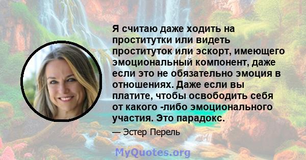 Я считаю даже ходить на проститутки или видеть проституток или эскорт, имеющего эмоциональный компонент, даже если это не обязательно эмоция в отношениях. Даже если вы платите, чтобы освободить себя от какого -либо