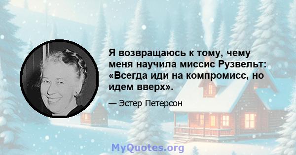 Я возвращаюсь к тому, чему меня научила миссис Рузвельт: «Всегда иди на компромисс, но идем вверх».