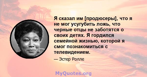 Я сказал им [продюсеры], что я не мог усугубить ложь, что черные отцы не заботятся о своих детях. Я гордился семейной жизнью, которой я смог познакомиться с телевидением.