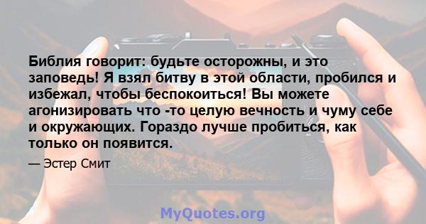 Библия говорит: будьте осторожны, и это заповедь! Я взял битву в этой области, пробился и избежал, чтобы беспокоиться! Вы можете агонизировать что -то целую вечность и чуму себе и окружающих. Гораздо лучше пробиться,