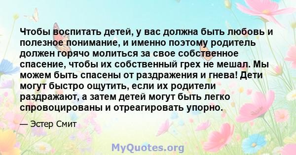 Чтобы воспитать детей, у вас должна быть любовь и полезное понимание, и именно поэтому родитель должен горячо молиться за свое собственное спасение, чтобы их собственный грех не мешал. Мы можем быть спасены от