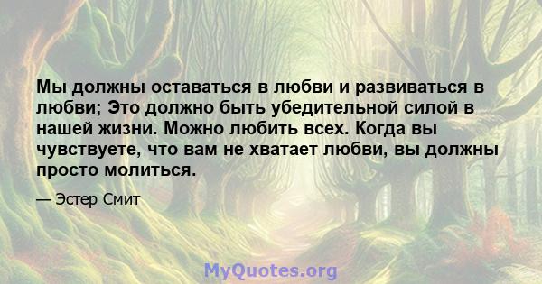 Мы должны оставаться в любви и развиваться в любви; Это должно быть убедительной силой в нашей жизни. Можно любить всех. Когда вы чувствуете, что вам не хватает любви, вы должны просто молиться.