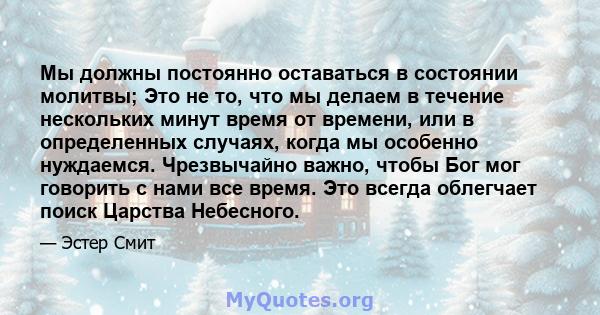 Мы должны постоянно оставаться в состоянии молитвы; Это не то, что мы делаем в течение нескольких минут время от времени, или в определенных случаях, когда мы особенно нуждаемся. Чрезвычайно важно, чтобы Бог мог