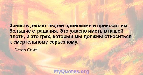 Зависть делает людей одинокими и приносит им большие страдания. Это ужасно иметь в нашей плоти, и это грех, который мы должны относиться к смертельному серьезному.