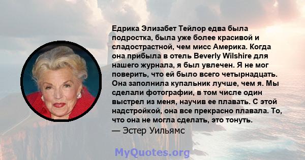 Едрика Элизабет Тейлор едва была подростка, была уже более красивой и сладострастной, чем мисс Америка. Когда она прибыла в отель Beverly Wilshire для нашего журнала, я был увлечен. Я не мог поверить, что ей было всего