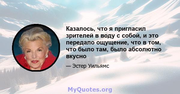 Казалось, что я пригласил зрителей в воду с собой, и это передало ощущение, что в том, что было там, было абсолютно вкусно