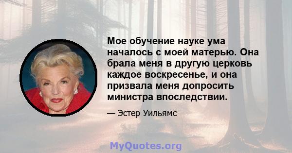 Мое обучение науке ума началось с моей матерью. Она брала меня в другую церковь каждое воскресенье, и она призвала меня допросить министра впоследствии.