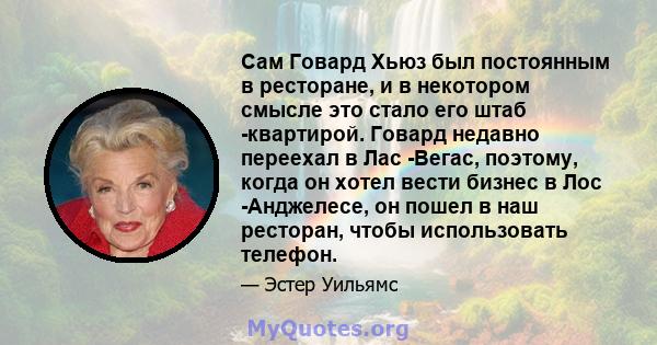 Сам Говард Хьюз был постоянным в ресторане, и в некотором смысле это стало его штаб -квартирой. Говард недавно переехал в Лас -Вегас, поэтому, когда он хотел вести бизнес в Лос -Анджелесе, он пошел в наш ресторан, чтобы 