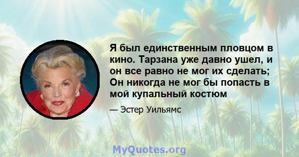 Я был единственным пловцом в кино. Тарзана уже давно ушел, и он все равно не мог их сделать; Он никогда не мог бы попасть в мой купальный костюм