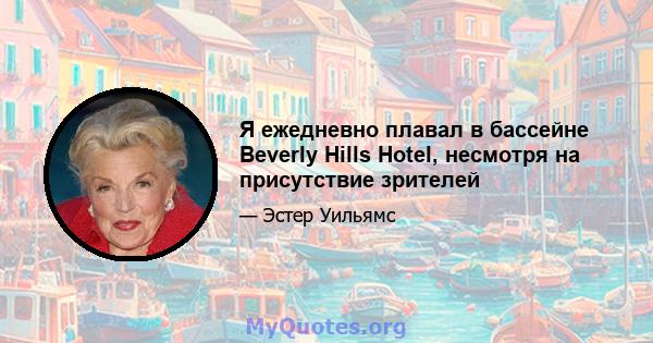 Я ежедневно плавал в бассейне Beverly Hills Hotel, несмотря на присутствие зрителей