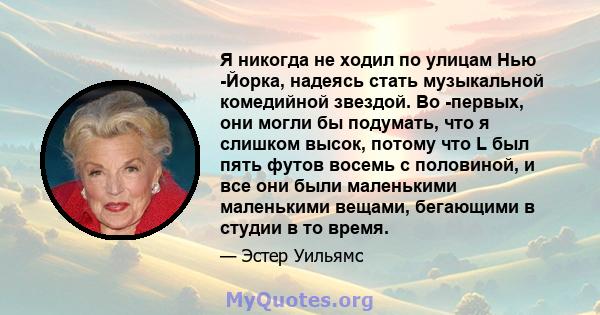 Я никогда не ходил по улицам Нью -Йорка, надеясь стать музыкальной комедийной звездой. Во -первых, они могли бы подумать, что я слишком высок, потому что L был пять футов восемь с половиной, и все они были маленькими