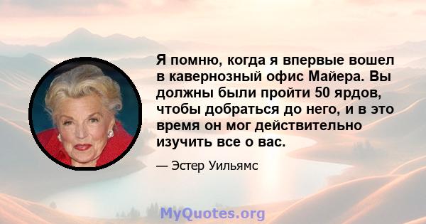 Я помню, когда я впервые вошел в кавернозный офис Майера. Вы должны были пройти 50 ярдов, чтобы добраться до него, и в это время он мог действительно изучить все о вас.