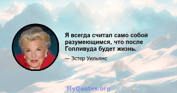 Я всегда считал само собой разумеющимся, что после Голливуда будет жизнь.