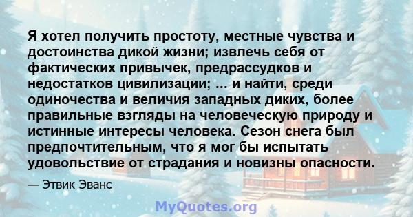 Я хотел получить простоту, местные чувства и достоинства дикой жизни; извлечь себя от фактических привычек, предрассудков и недостатков цивилизации; ... и найти, среди одиночества и величия западных диких, более