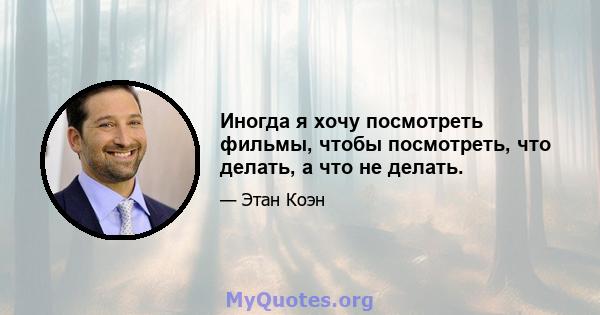 Иногда я хочу посмотреть фильмы, чтобы посмотреть, что делать, а что не делать.