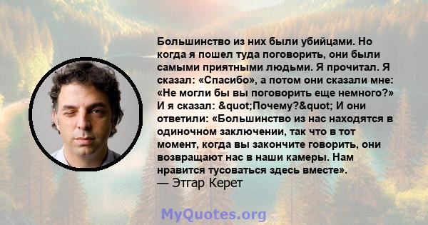 Большинство из них были убийцами. Но когда я пошел туда поговорить, они были самыми приятными людьми. Я прочитал. Я сказал: «Спасибо», а потом они сказали мне: «Не могли бы вы поговорить еще немного?» И я сказал: