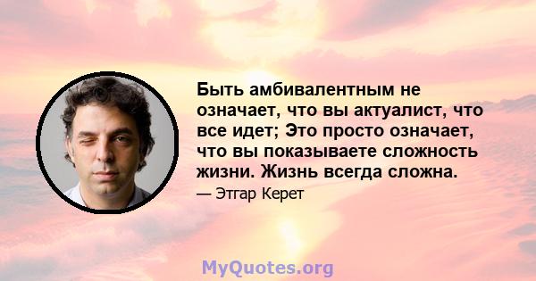 Быть амбивалентным не означает, что вы актуалист, что все идет; Это просто означает, что вы показываете сложность жизни. Жизнь всегда сложна.