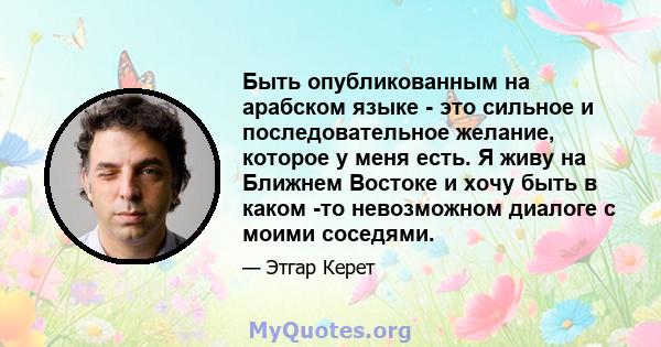 Быть опубликованным на арабском языке - это сильное и последовательное желание, которое у меня есть. Я живу на Ближнем Востоке и хочу быть в каком -то невозможном диалоге с моими соседями.